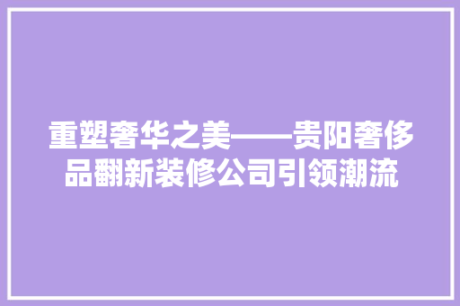 重塑奢华之美——贵阳奢侈品翻新装修公司引领潮流