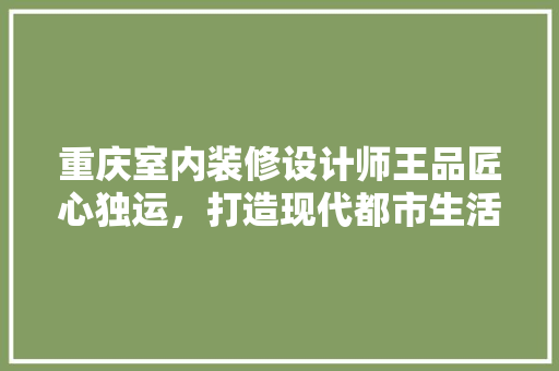重庆室内装修设计师王品匠心独运，打造现代都市生活美学