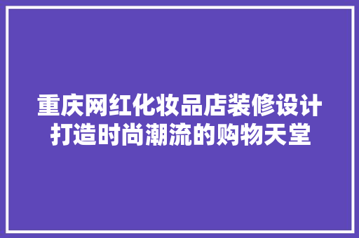 重庆网红化妆品店装修设计打造时尚潮流的购物天堂