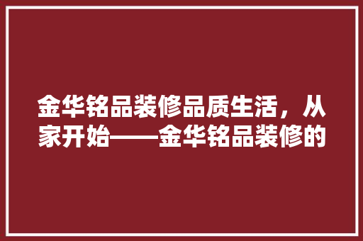 金华铭品装修品质生活，从家开始——金华铭品装修的卓越品质与服务