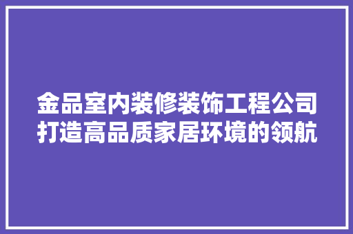 金品室内装修装饰工程公司打造高品质家居环境的领航者
