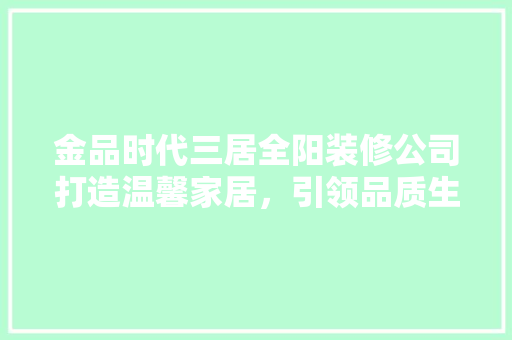 金品时代三居全阳装修公司打造温馨家居，引领品质生活新潮流