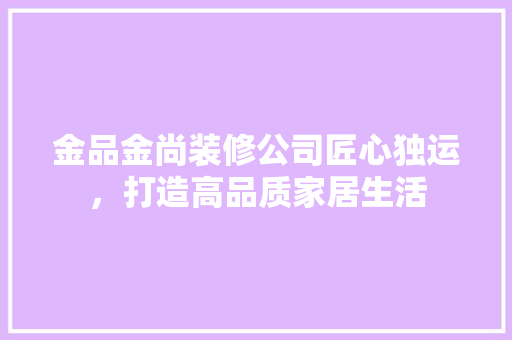 金品金尚装修公司匠心独运，打造高品质家居生活  第1张