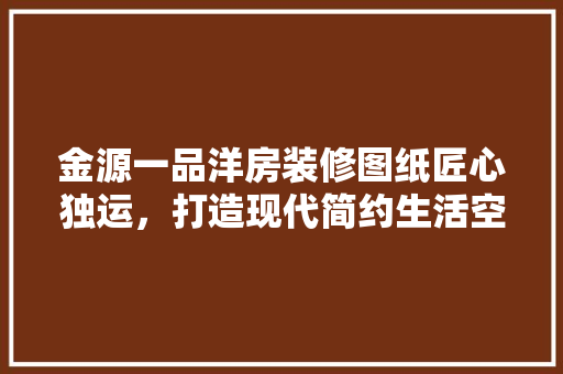 金源一品洋房装修图纸匠心独运，打造现代简约生活空间