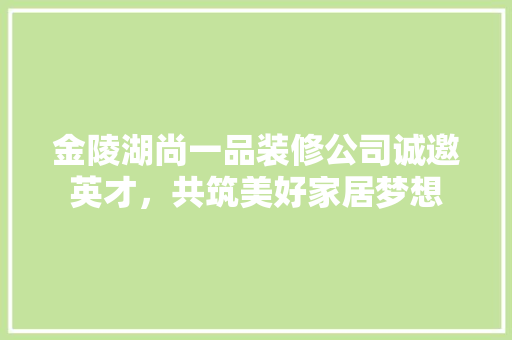 金陵湖尚一品装修公司诚邀英才，共筑美好家居梦想