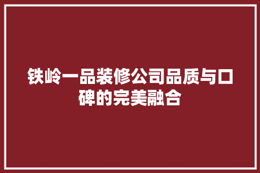 铁岭一品装修公司品质与口碑的完美融合