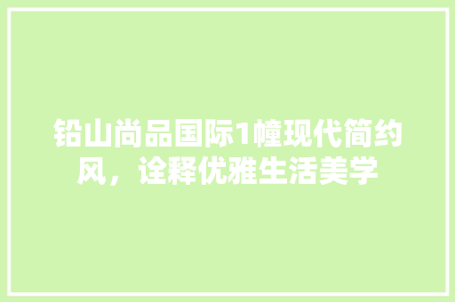 铅山尚品国际1幢现代简约风，诠释优雅生活美学