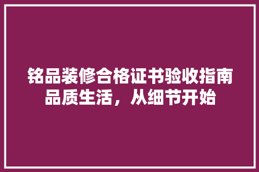 铭品装修合格证书验收指南品质生活，从细节开始  第1张