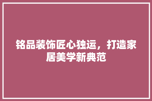 铭品装饰匠心独运，打造家居美学新典范