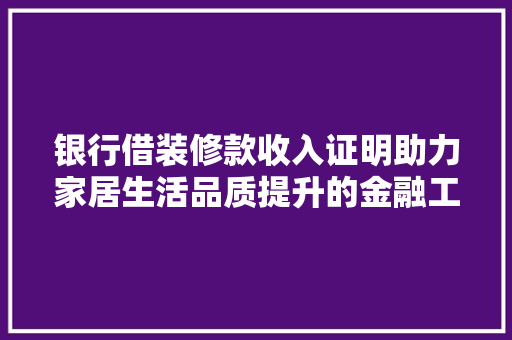 银行借装修款收入证明助力家居生活品质提升的金融工具