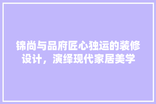 锦尚与品府匠心独运的装修设计，演绎现代家居美学