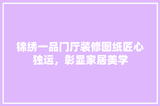 锦绣一品门厅装修图纸匠心独运，彰显家居美学