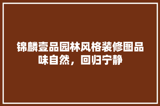 锦麟壹品园林风格装修图品味自然，回归宁静