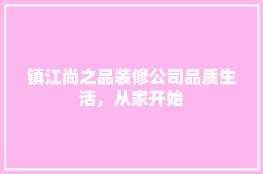 镇江尚之品装修公司品质生活，从家开始