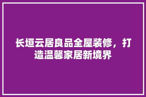 长垣云居良品全屋装修，打造温馨家居新境界