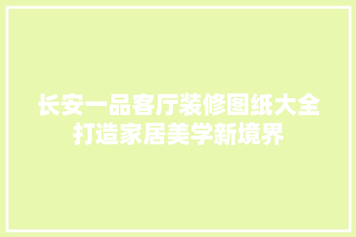 长安一品客厅装修图纸大全打造家居美学新境界