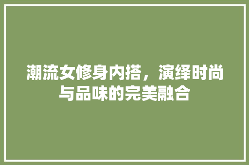潮流女修身内搭，演绎时尚与品味的完美融合