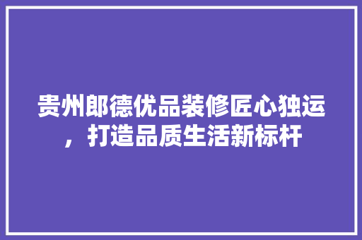 贵州郎德优品装修匠心独运，打造品质生活新标杆