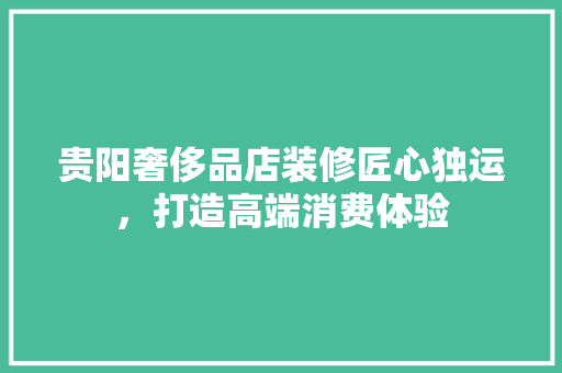 贵阳奢侈品店装修匠心独运，打造高端消费体验