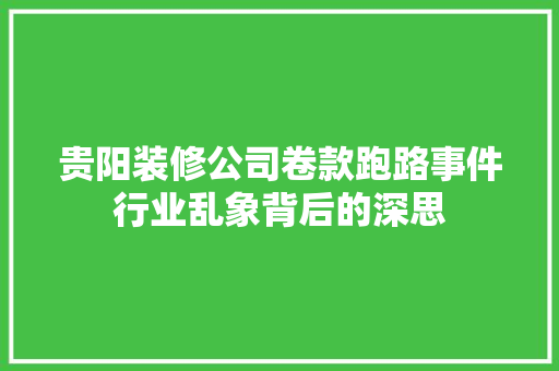 贵阳装修公司卷款跑路事件行业乱象背后的深思