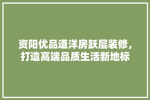 资阳优品道洋房跃层装修，打造高端品质生活新地标