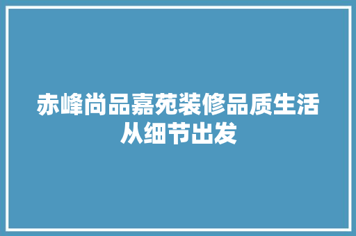 赤峰尚品嘉苑装修品质生活从细节出发