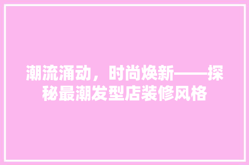潮流涌动，时尚焕新——探秘最潮发型店装修风格