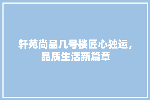 轩苑尚品几号楼匠心独运，品质生活新篇章