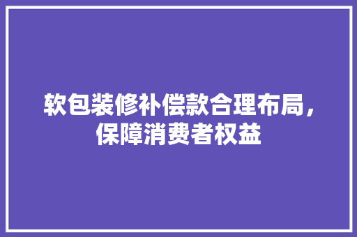 软包装修补偿款合理布局，保障消费者权益
