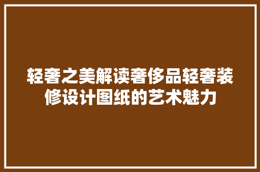 轻奢之美解读奢侈品轻奢装修设计图纸的艺术魅力