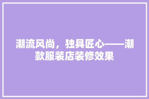 潮流风尚，独具匠心——潮款服装店装修效果