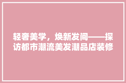 轻奢美学，焕新发间——探访都市潮流美发潮品店装修风尚