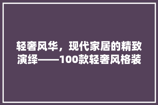 轻奢风华，现代家居的精致演绎——100款轻奢风格装修例子
