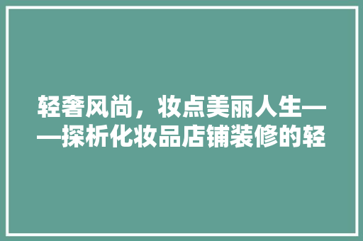 轻奢风尚，妆点美丽人生——探析化妆品店铺装修的轻奢风格