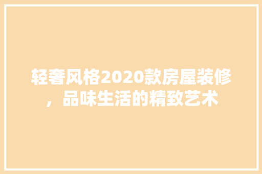轻奢风格2020款房屋装修，品味生活的精致艺术