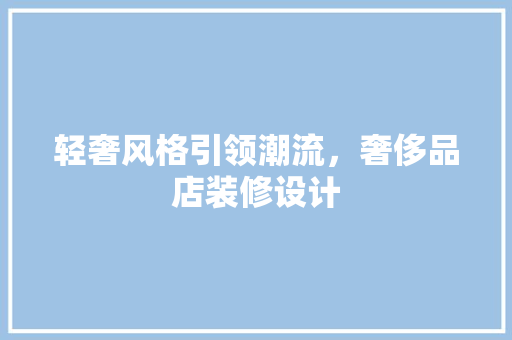 轻奢风格引领潮流，奢侈品店装修设计