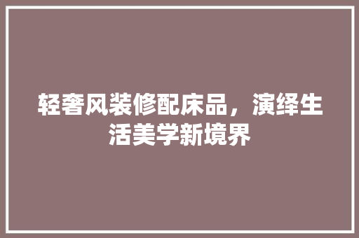 轻奢风装修配床品，演绎生活美学新境界