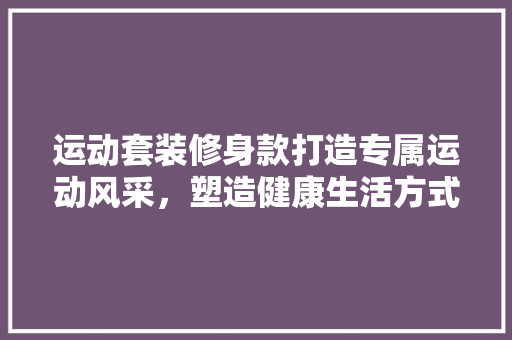 运动套装修身款打造专属运动风采，塑造健康生活方式
