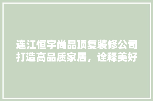 连江恒宇尚品顶复装修公司打造高品质家居，诠释美好生活