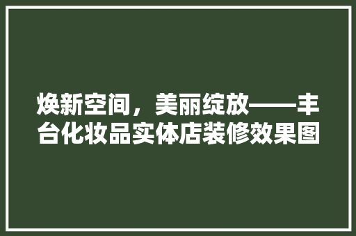 焕新空间，美丽绽放——丰台化妆品实体店装修效果图赏析