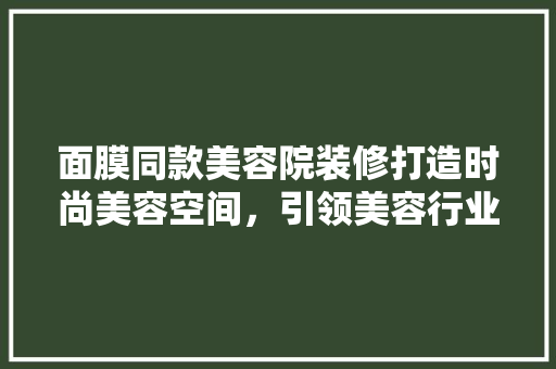 面膜同款美容院装修打造时尚美容空间，引领美容行业新潮流