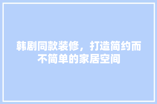 韩剧同款装修，打造简约而不简单的家居空间