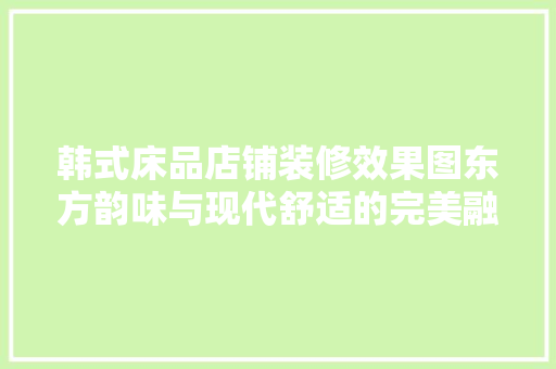韩式床品店铺装修效果图东方韵味与现代舒适的完美融合