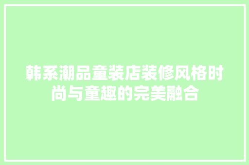 韩系潮品童装店装修风格时尚与童趣的完美融合