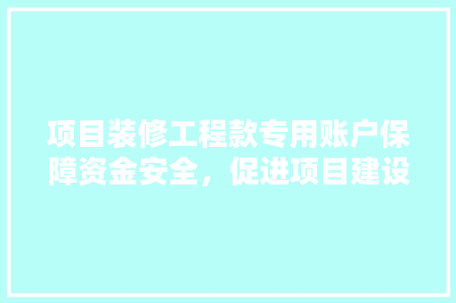 项目装修工程款专用账户保障资金安全，促进项目建设高效进行