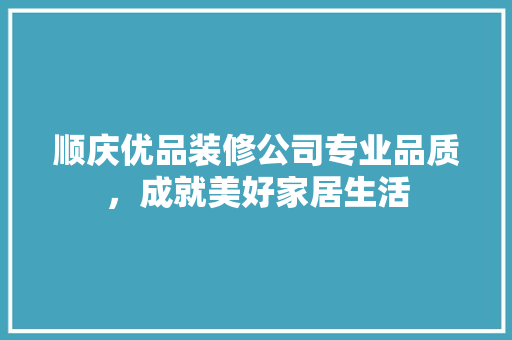 顺庆优品装修公司专业品质，成就美好家居生活