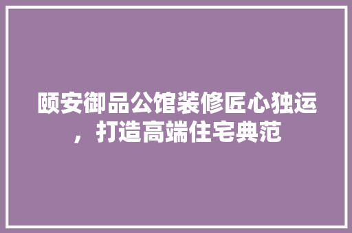 颐安御品公馆装修匠心独运，打造高端住宅典范