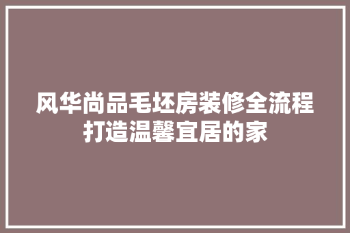 风华尚品毛坯房装修全流程打造温馨宜居的家
