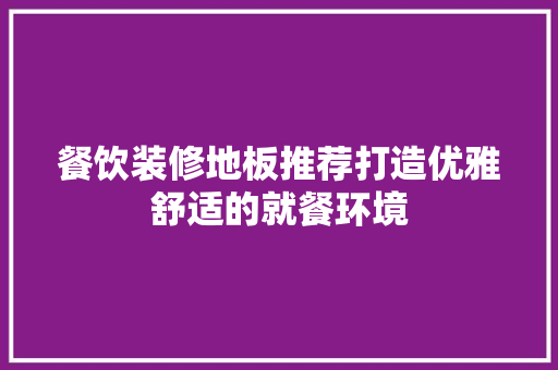 餐饮装修地板推荐打造优雅舒适的就餐环境