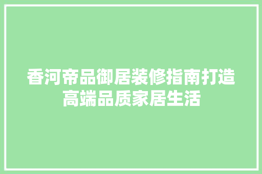 香河帝品御居装修指南打造高端品质家居生活